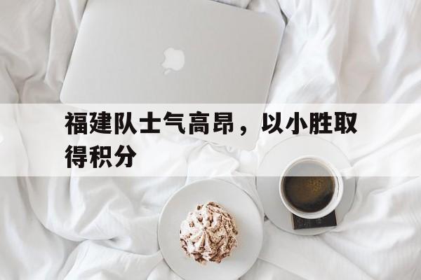 福建队士气高昂，以小胜取得积分