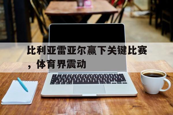 比利亚雷亚尔赢下关键比赛，体育界震动的简单介绍