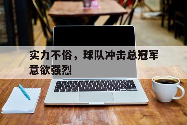 实力不俗，球队冲击总冠军意欲强烈的简单介绍