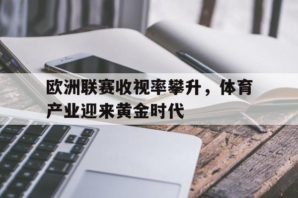 包含欧洲联赛收视率攀升，体育产业迎来黄金时代的词条