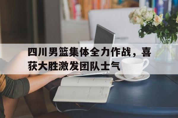 四川男篮集体全力作战，喜获大胜激发团队士气的简单介绍