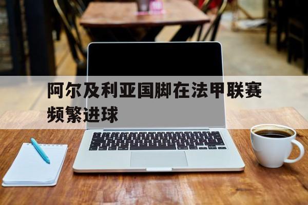 阿尔及利亚国脚在法甲联赛频繁进球