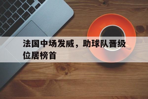 关于法国中场发威，助球队晋级位居榜首的信息
