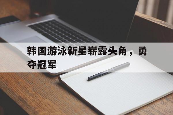 韩国游泳新星崭露头角，勇夺冠军