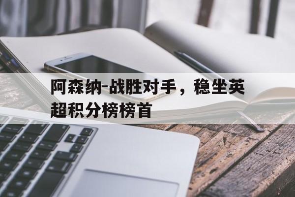 阿森纳-战胜对手，稳坐英超积分榜榜首的简单介绍