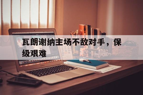 瓦朗谢纳主场不敌对手，保级艰难的简单介绍