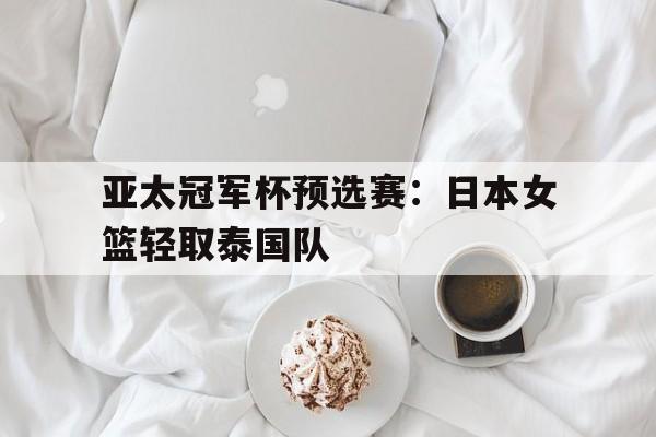 包含亚太冠军杯预选赛：日本女篮轻取泰国队的词条