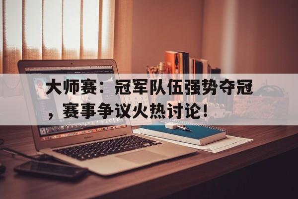 大师赛：冠军队伍强势夺冠，赛事争议火热讨论！大师赛历届冠军