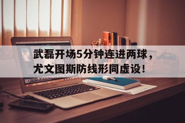武磊开场5分钟连进两球，尤文图斯防线形同虚设！